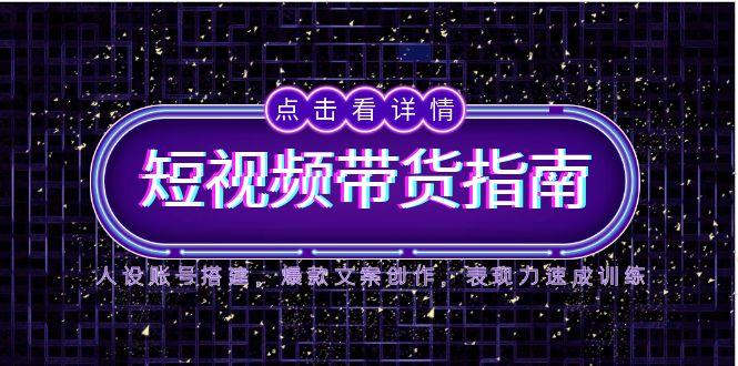 2025短视频带货指南，人设账号搭建，爆款文案创作，表现力速成训练-巴七创客网