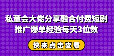 私董会大佬分享融合付费短剧推广爆单经验每天3位数-巴七创客网