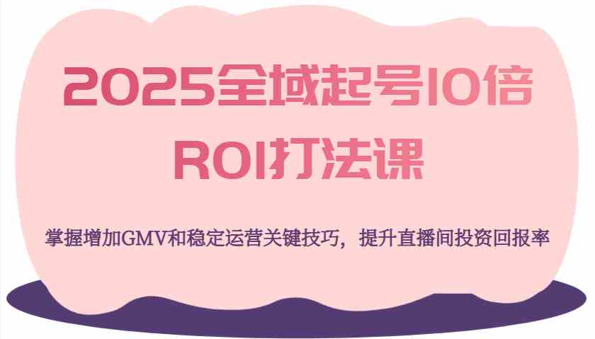 2025全域起号10倍ROI打法课，掌握增加GMV和稳定运营关键技巧，提升直播间投资回报率-巴七创客网