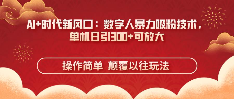 （14304期）AI+时代新风口：数字人暴力吸粉技术，单机日引300+可放大 操作简单 颠…-巴七创客网