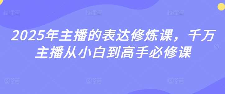2025年主播的表达修炼课，千万主播从小白到高手必修课-巴七创客网