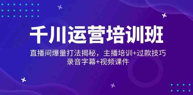 千川运营培训班，直播间爆量打法揭秘，主播培训+过款技巧，录音字幕+视频-巴七创客网