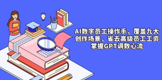 （14740期）AI数字员工操作手，9大场景内容创作，省去高级员工工资，掌握GPT调数心流-巴七创客网