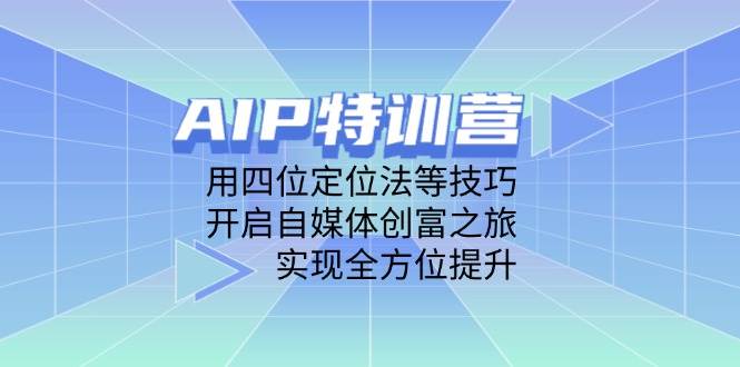 AIP特训营，用四位定位法等技巧，开启自媒体创富之旅，实现全方位提升-巴七创客网