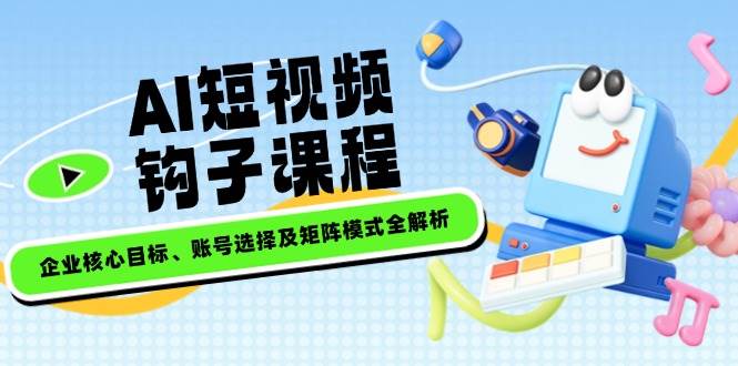 AI短视频钩子课程，企业核心目标、账号选择及矩阵模式全解析-巴七创客网