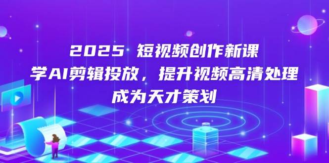 2025短视频创作新课，学AI剪辑投放，提升视频高清处理，成为天才策划-巴七创客网