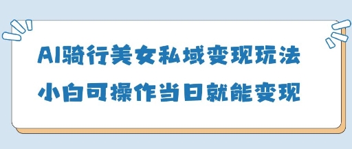 AI骑行美女私域变现玩法小白可操作当日变现5张-巴七创客网