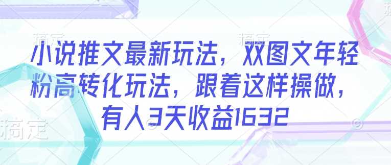 小说推文最新玩法，双图文年轻粉高转化玩法，跟着这样操做，有人3天收益1632-巴七创客网