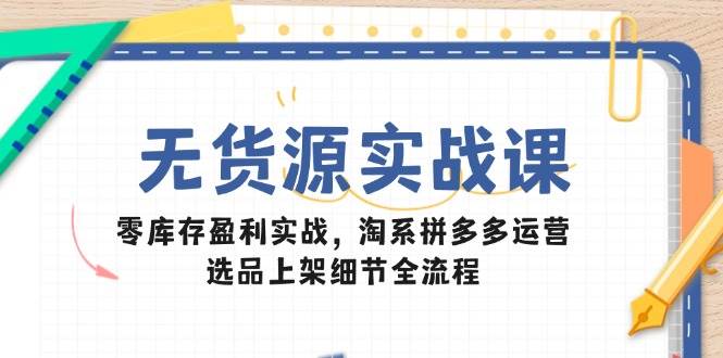 （14831期）无货源实战课：零库存盈利实战，淘系拼多多运营，选品上架细节全流程-巴七创客网