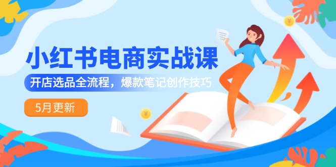小红书电商实战课-5月更新，开店选品全流程，爆款笔记创作技巧-巴七创客网