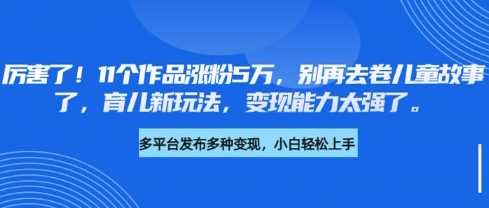 厉害了，11个作品涨粉5万，别再去卷儿童故事了，育儿新玩法，变现能力太强了-巴七创客网