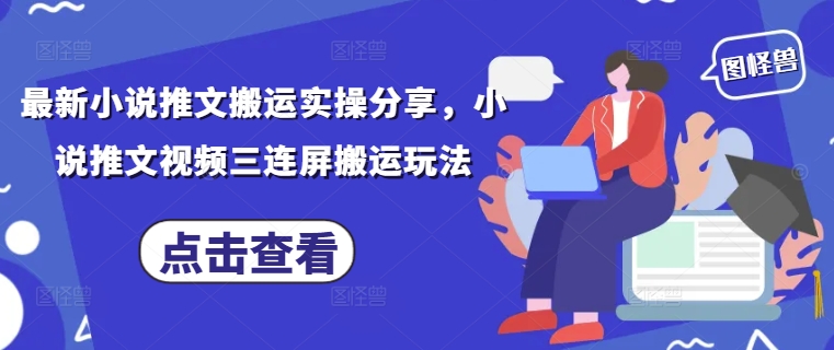 最新小说推文搬运实操分享，小说推文视频三连屏搬运玩法-巴七创客网