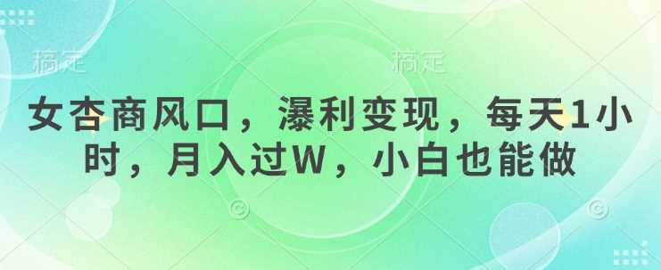 女杏商风口，瀑利变现，每天1小时，月入过W，小白也能做-巴七创客网