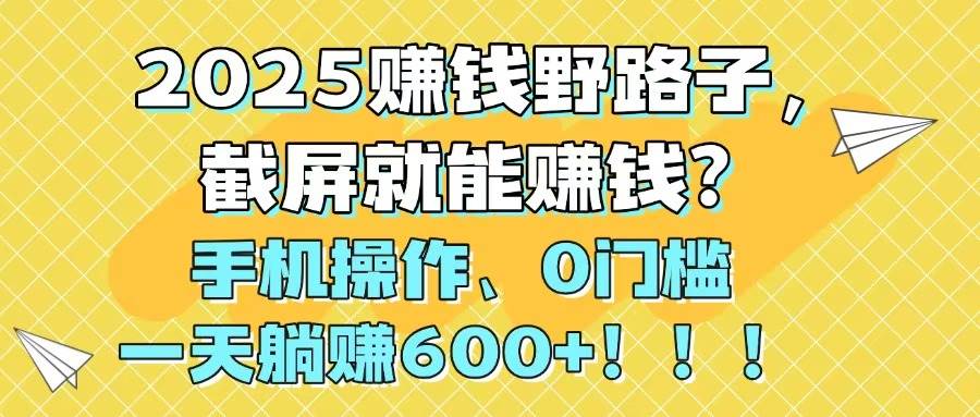 （14771期）2025赚钱野路子，截屏就能赚钱？手机操作0门槛，一天躺赚600+！！！-巴七创客网