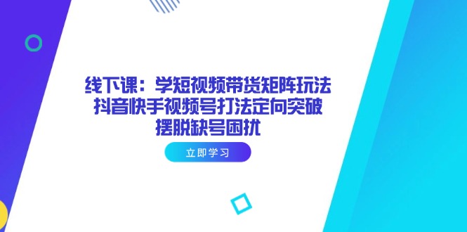 （14433期）线下课：学短视频带货矩阵玩法 抖音快手视频号打法定向突破，摆脱缺号困扰-巴七创客网