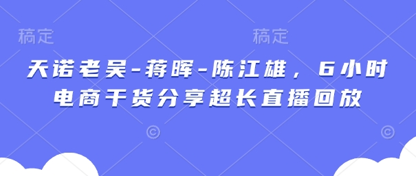 天诺老吴-蒋晖-陈江雄，6小时电商干货分享超长直播回放-巴七创客网