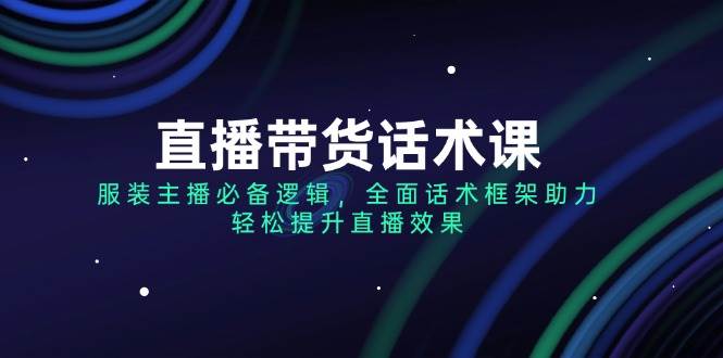 直播带货话术课，服装主播必备逻辑，全面话术框架助力，轻松提升直播效果-巴七创客网