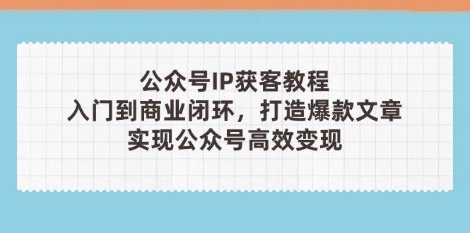公众号IP获客教程(第3期)，从入门到商业闭环，打造爆款文章，实现公众号高效变现-巴七创客网
