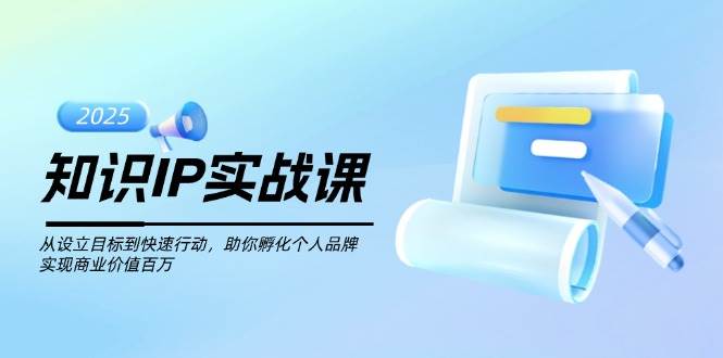 知识IP实战课，从设立目标到快速行动，助你孵化个人品牌，实现商业价值百万-巴七创客网