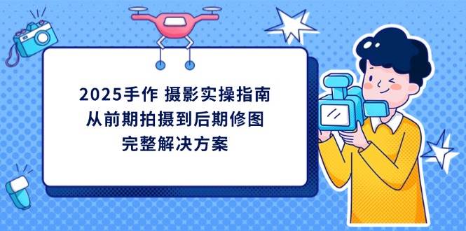 （14270期）2025手作 摄影实操指南，从前期拍摄到后期修图的完整解决方案-巴七创客网
