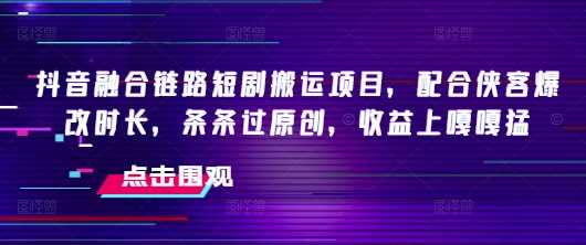 抖音融合链路短剧搬运项目，配合侠客爆改时长，条条过原创，收益嘎嘎猛-巴七创客网