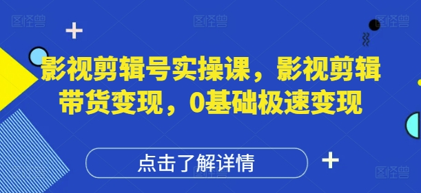 影视剪辑号实操课，影视剪辑带货变现，0基础极速变现-巴七创客网