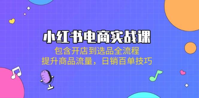 小红书电商实战课：包含开店到选品全流程，提升商品流量，日销百单技巧-巴七创客网