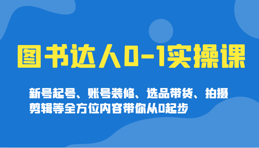 图书达人0-1实操课，新号起号、账号装修、选品带货、拍摄剪辑等全方位内容带你从0起步-巴七创客网