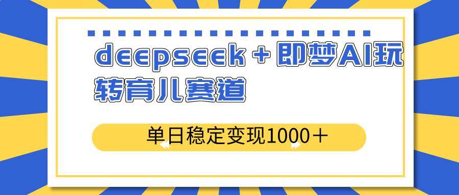 （14554期）deepseek＋即梦AI玩转育儿赛道，单日稳定变现1000＋育儿赛道-巴七创客网