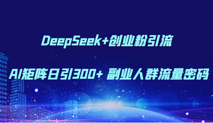 DeepSeek+创业粉引流 AI矩阵日引300+ 副业人群流量密码-巴七创客网