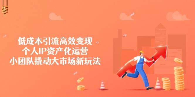 低成本引流高效变现，个人IP资产化运营，小团队撬动大市场新玩法-巴七创客网
