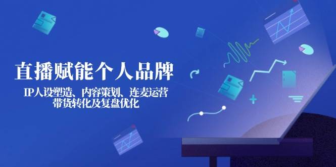 直播赋能个人品牌：IP人设塑造、内容策划、连麦运营、带货转化及复盘优化-巴七创客网