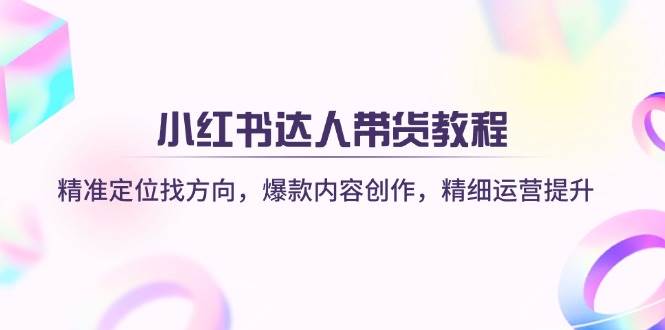 小红书达人带货教程：精准定位找方向，爆款内容创作，精细运营提升-巴七创客网