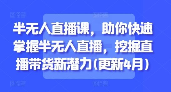 半无人直播课，助你快速掌握半无人直播，挖掘直播带货新潜力(更新4月)-巴七创客网