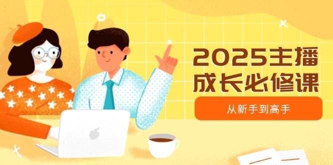 （14510期）2025主播成长必修课，主播从新手到高手，涵盖趋势、定位、能力构建等-巴七创客网