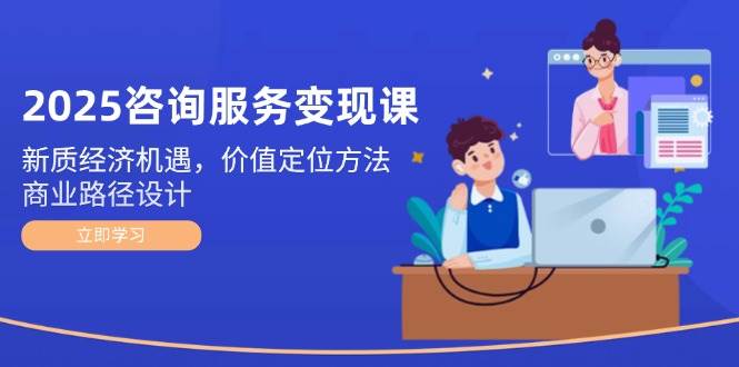 2025咨询服务变现课：新质经济机遇，价值定位方法，商业路径设计-巴七创客网