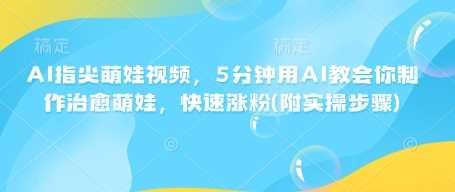 AI指尖萌娃视频，5分钟用AI教会你制作治愈萌娃，快速涨粉(附实操步骤)-巴七创客网